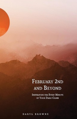 February 2nd and Beyond: Inspiration for Every Minute of Your Daily Climb by Dar