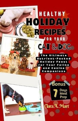 Healthy Holiday Recipes for Your Dog & Cat: The Ultimate Nutrient-Pcked Feast Fo
