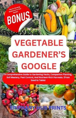 Vegetable Gardener's Google: A Comprehensive Guide to Gardening Hacks, Companion