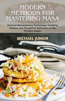 Modern Methods for Mastering Masa: Discover Revolutionary Techniques, Tempting R