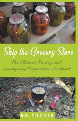 Skip the Grocery Store!: The Ultimate Pantry and Emergency Preparation Cookbook 
