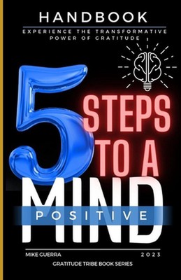5 Steps to a Positive Mind: Experience the Transformative Power of Gratitude by 
