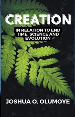 Creation(In Relation to End Time, Science & Evolution) by Joshua Olumoye Paperba