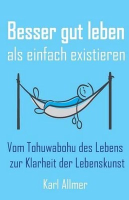 Besser Gut Leben ALS Einfach Existieren: Vom Tohuwabohu Des Lebens Zur Klarheit 