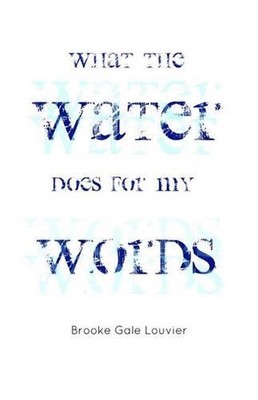 What the Water Does for My Words: and other poems by Brooke Gale Louvier by Broo