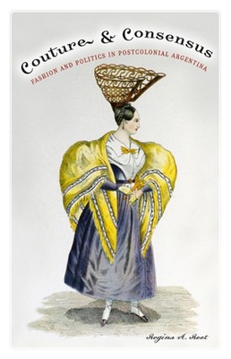 Couture and Consensus: Fashion and Politics in Postcolonial Argentina by Regina 