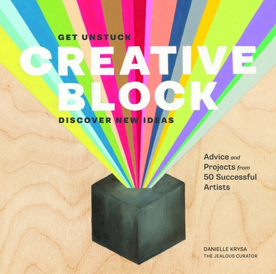 Creative Block: Get Unstuck, Discover New Ideas. Advice & Projects from 50 S...