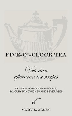 Five-O'-Clock Tea: Victorian Afternoon Tea Recipes, Including Cakes, Macaroons, 
