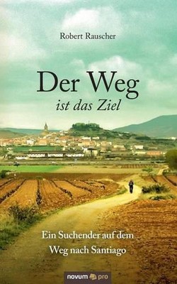 Der Weg ist das Ziel - Ein Suchender auf dem Weg nach Santiago by Robert Rausche