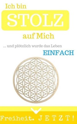 Ich bin STOLZ auf Mich: ... und pl?tzlich wurde das Leben einfach by Freiheit Je