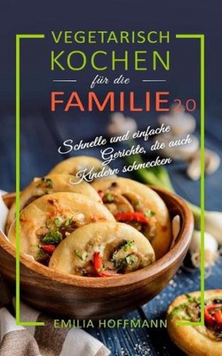 Vegetarisch Kochen fr die Familie 2.0: Schnelle und einfache Gerichte, die auch 