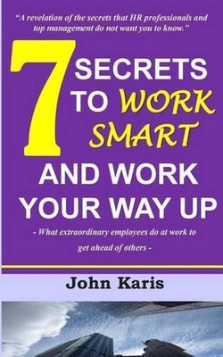 7 Secrets to Work Smart and Work Your Way Up: What extraordinary employees do at