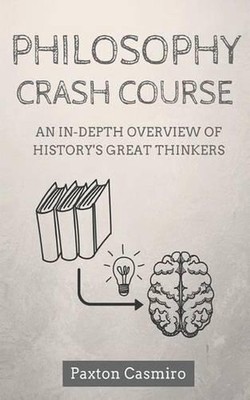 Philosophy Crash Course: An In-Depth Overview of History's Great Thinkers by Pax