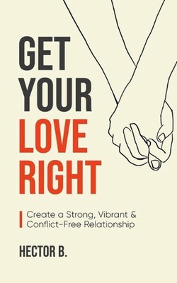 Get Your Love Right: Create a Strong, Vibrant & Conflict-Free Relationship by He