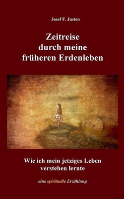 Zeitreise durch meine frheren Erdenleben: Wie ich mein jetziges Leben verstehen 