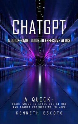 Chatgpt: A Quick-Start Guide to Effective Ai Use (Complete Guide to by K. Escoto