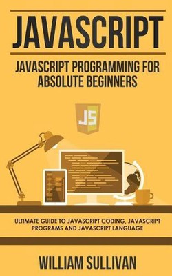 JavaScript: JavaScript Programming For Absolute Beginner's Ultimate Guide to Jav