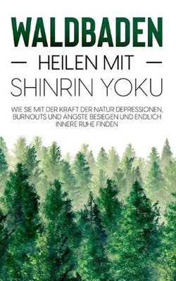 Waldbaden - Heilen mit Shinrin Yoku: Wie Sie mit der Kraft der Natur Depressione