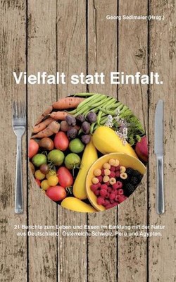 Vielfalt statt Einfalt: 21 Berichte zum Leben und Essen im Einklang mit der Natu
