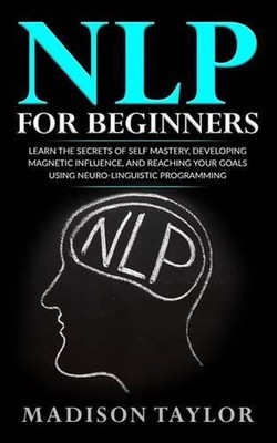 NLP For Beginners: Learn The Secrets Of Self Mastery, Developing Magnetic Influe