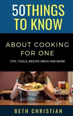 50 Things to Know About Cooking for One: Tips, Tools, Recipe Ideas & More by Bet