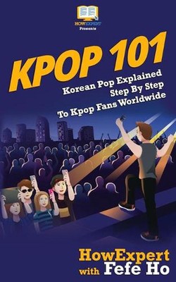Kpop 101: Korean Pop Explained Step By Step To Kpop Fans Worldwide by Fefe Ho (E