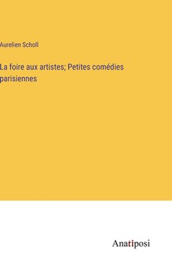 La foire aux artistes; Petites comdies parisiennes by Aurelien Scholl Hardcover 