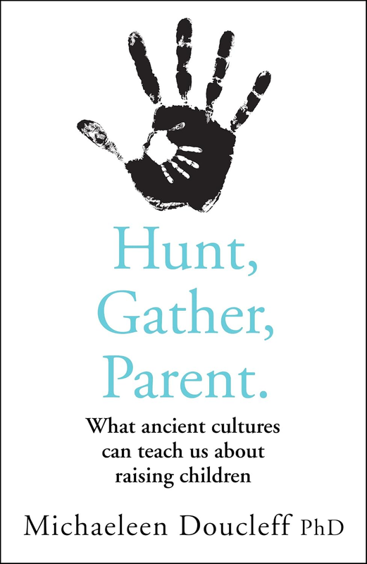 Hunt, Gather, Parent: What Ancient Cultures Teach Us about the Lost Art of Raising Happy, Helpful, Little Humans