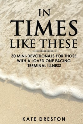 In Times Like These: 30 Mini-Devotionals for Those With a Loved One Facing Termi