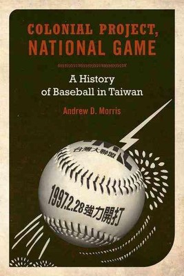 Colonial Project, National Game: A History of Baseball in Taiwan by Andrew D. Mo