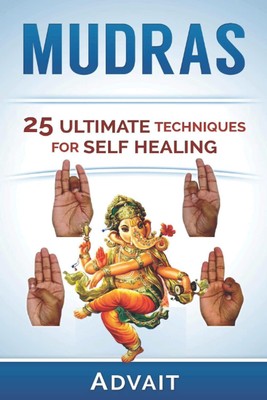 Mudras: 25 Ultimate Techniques for Self Healing (Mudra Healing)
