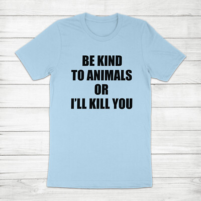 Be Kind to Animals or I'll Kill You Animal Rights Dog Cat Unisex Tee T-Shirt