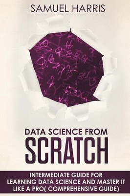 Data Science from Scratch: Intermediate Guide for Learning Data Science and Mast