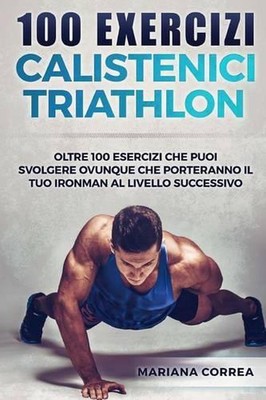 100 Exercizi Calistenici Triathlon: Oltre 100 Esercizi Che Puoi Svolgere Ovunque