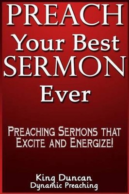 Preach Your Best Sermon Ever: Preaching Sermons that Excite and Energize by King