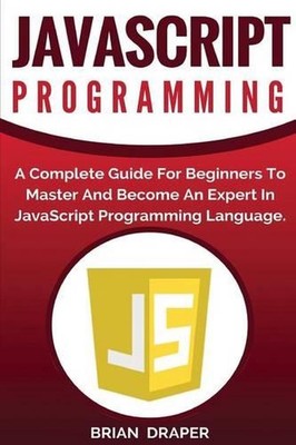 JavaScript Programming: A Complete Practical Guide For Beginners To Master JavaS