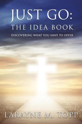 Just Go: The Idea Book: Discovering What You Have to Offer by LaRayne M. Topp (E