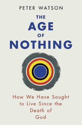 The Age of Nothing: How We Have Sought To Live Since The Death of God by Peter W