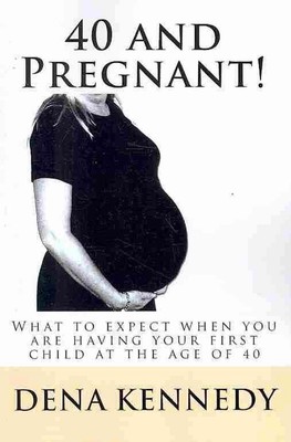 40 and Pregnant!: What to expect when you are having your first child and are at