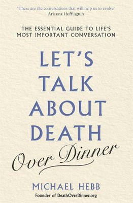 Let's Talk about Death (over Dinner): The Essential Guide to Life's Most Importa