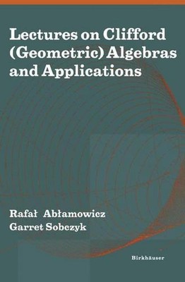 Lectures on Clifford (Geometric) Algebras and Applications by Rafal Ablamowicz (