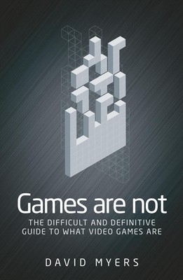 Games are Not: The Difficult and Definitive Guide to What Video Games are by Dav
