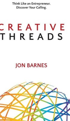 Creative Threads: Think Like an Entrepreneur. Discover Your Calling. by Jon Barn