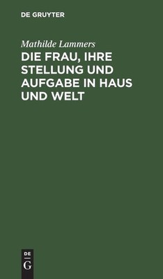 Die Frau, Ihre Stellung Und Aufgabe in Haus Und Welt by Mathilde Lammers (German