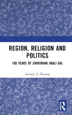 Region, Religion and Politics: 100 Years of Shiromani Akali Dal by Amarjit S. Na