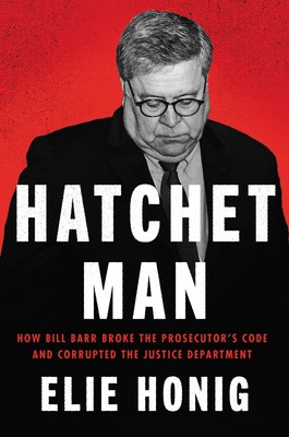 Hatchet Man: How Bill Barr Broke the Prosecutor's Code and Corrupted the Jus...