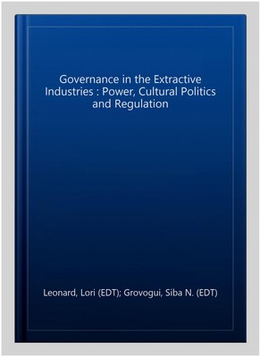 Governance in the Extractive Industries : Power, Cultural Politics and Regula...