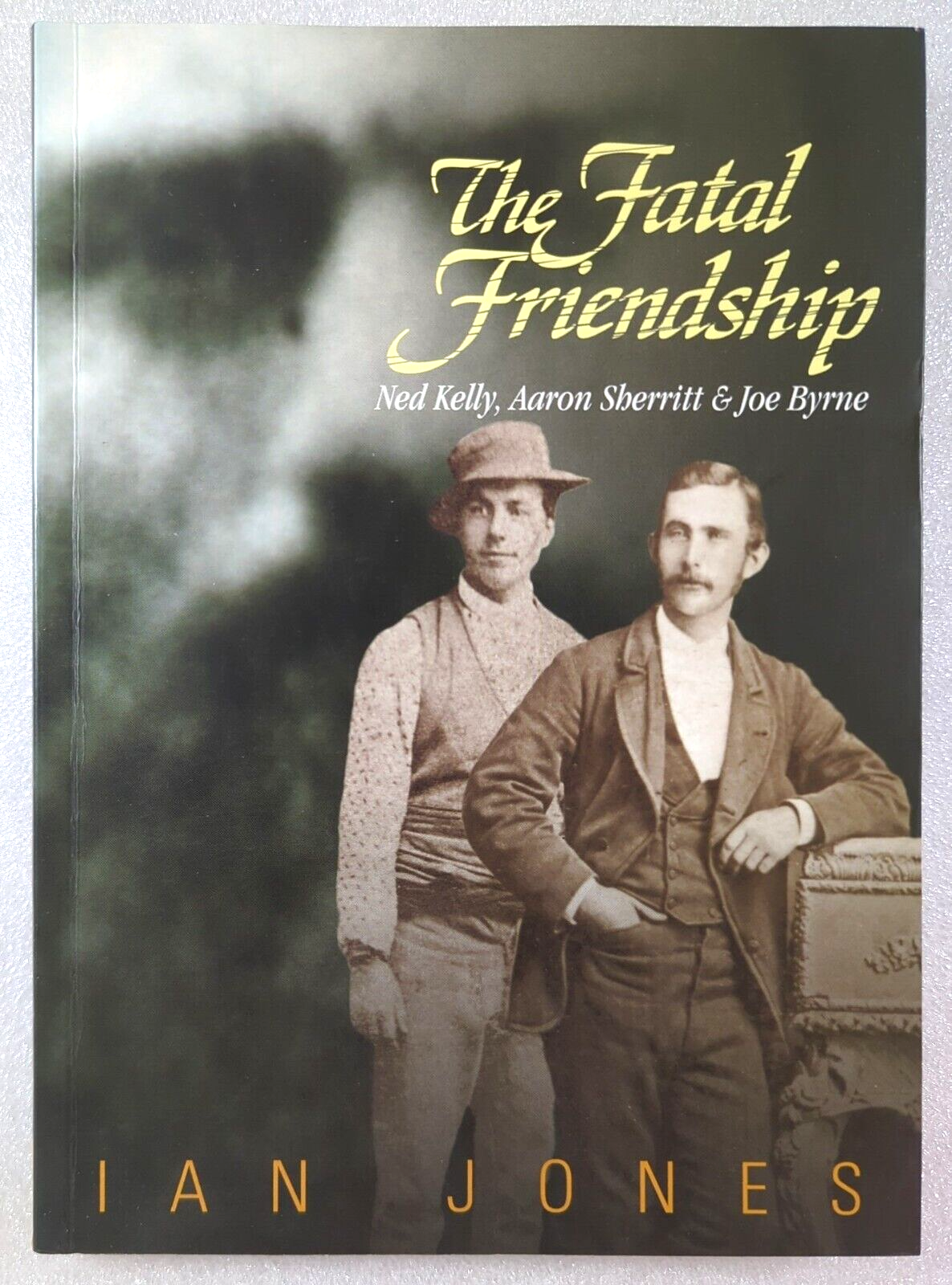 The Fatal Friendship: Ned Kelly, Aaron Sherritt and Joe Byrne by Ian Jones
