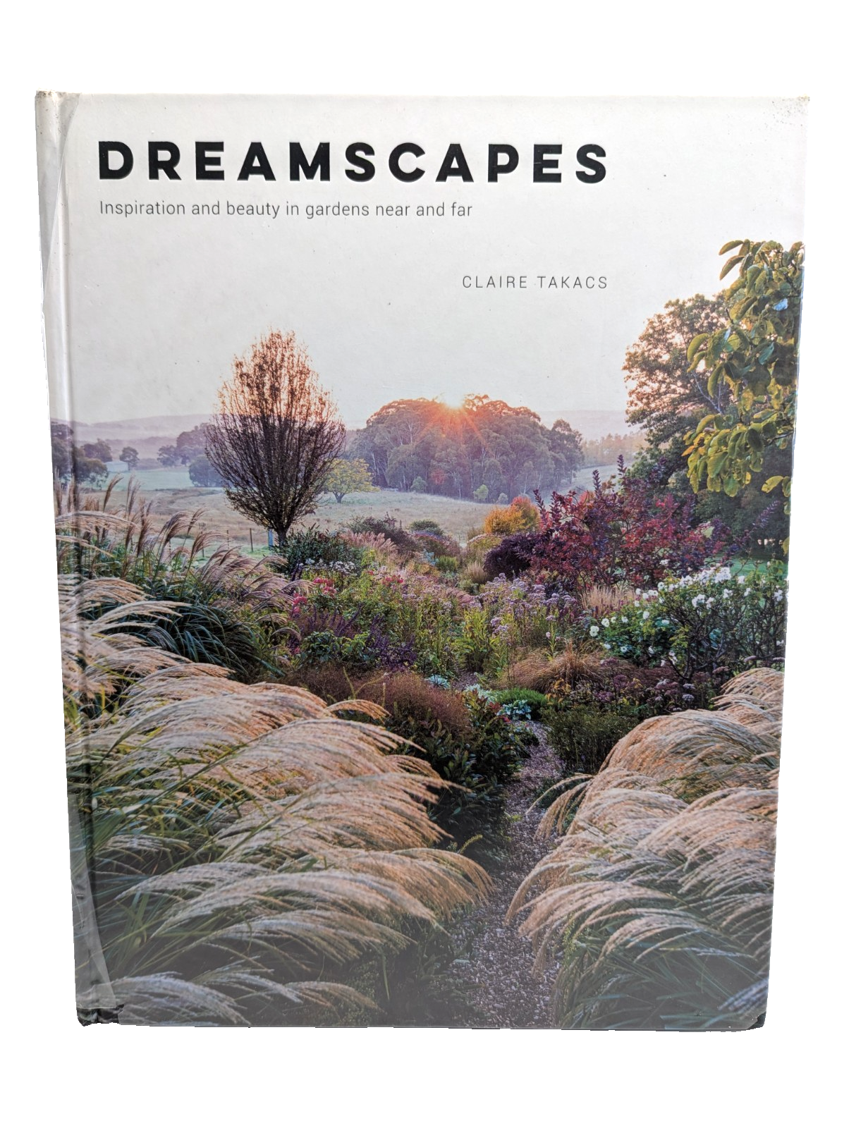 Dreamscapes: Inspiration and Beauty in Gardens Near and Far by Claire Takacs