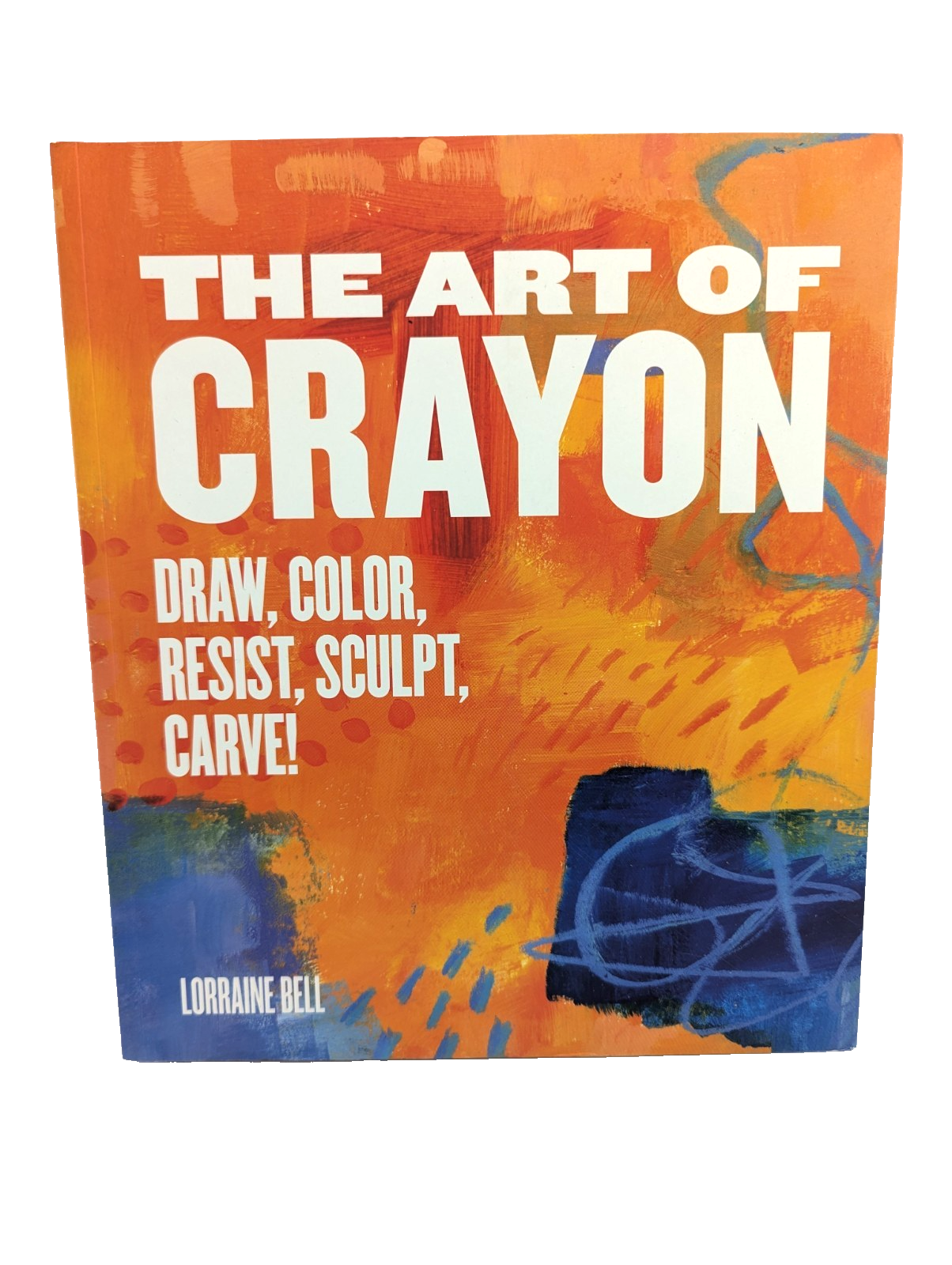 The Art of Crayon: Draw, Color, Resist, Sculpt, Carve! by Lorraine Bell